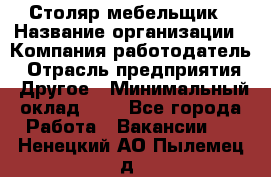 Столяр-мебельщик › Название организации ­ Компания-работодатель › Отрасль предприятия ­ Другое › Минимальный оклад ­ 1 - Все города Работа » Вакансии   . Ненецкий АО,Пылемец д.